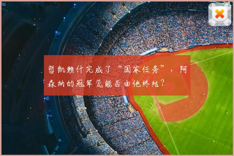 哲凯赖什完成了“国家任务”，阿森纳的冠军荒能否由他终结？