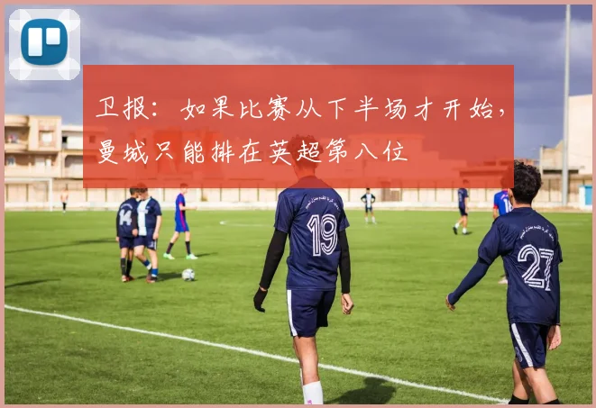 卫报：如果比赛从下半场才开始，曼城只能排在英超第八位