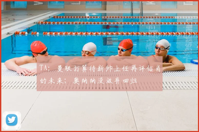 TA：曼联打算待新帅上任再评估肖的未来；奥纳纳没放弃回归