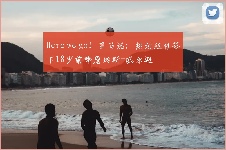 Here we go！罗马诺：热刺租借签下18岁前锋詹姆斯-威尔逊