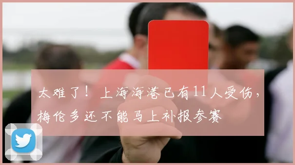 太难了！上海海港已有11人受伤，梅伦多还不能马上补报参赛
