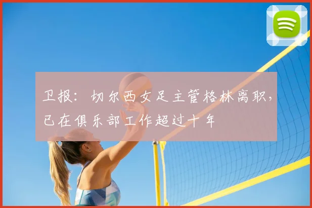 卫报：切尔西女足主管格林离职，已在俱乐部工作超过十年