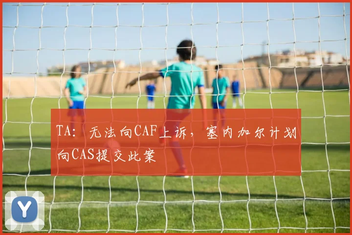 TA：无法向CAF上诉，塞内加尔计划向CAS提交此案