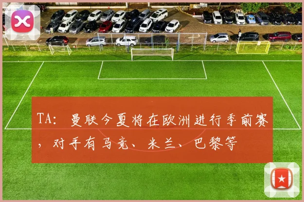 TA：曼联今夏将在欧洲进行季前赛，对手有马竞、米兰、巴黎等