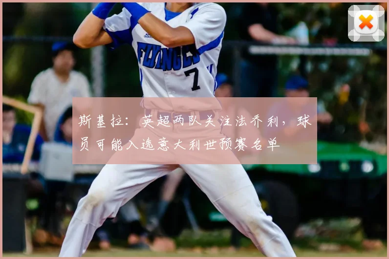 斯基拉：英超两队关注法乔利，球员可能入选意大利世预赛名单