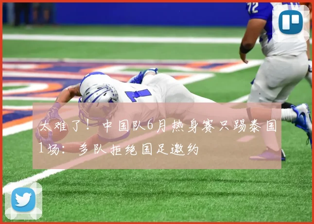 太难了！中国队6月热身赛只踢泰国1场：多队拒绝国足邀约