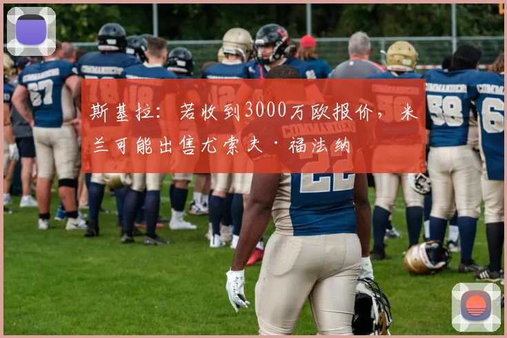 斯基拉：若收到3000万欧报价，米兰可能出售尤索夫·福法纳