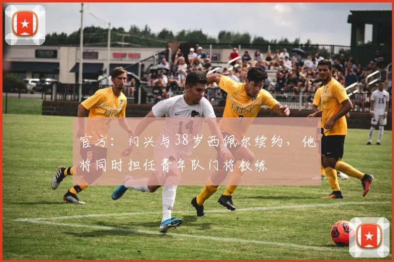 官方：门兴与38岁西佩尔续约，他将同时担任青年队门将教练