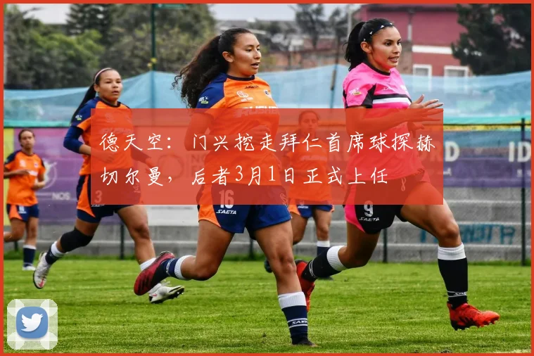 德天空：门兴挖走拜仁首席球探赫切尔曼，后者3月1日正式上任