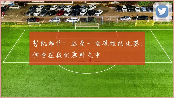 哲凯赖什：这是一场艰难的比赛，但也在我们意料之中