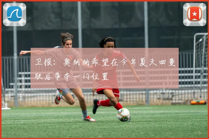 卫报：奥纳纳希望在今年夏天回曼联后争夺一门位置