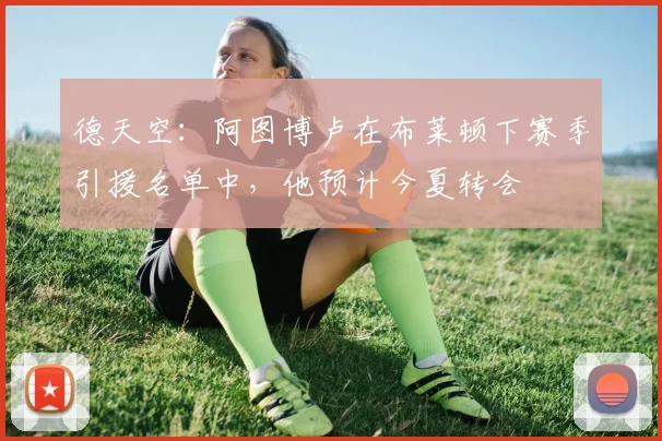 德天空：阿图博卢在布莱顿下赛季引援名单中，他预计今夏转会