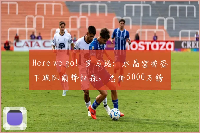 Here we go！罗马诺：水晶宫将签下狼队前锋拉森，总价5000万镑